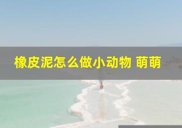 橡皮泥怎么做小动物 萌萌